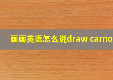 画画英语怎么说draw carnoos